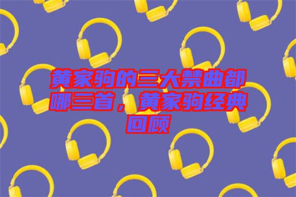 黃家駒的三大禁曲都哪三首，黃家駒經(jīng)典回顧