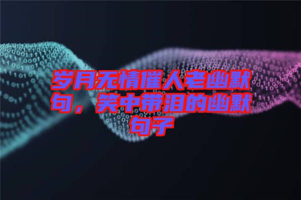 歲月無(wú)情催人老幽默句，笑中帶淚的幽默句子