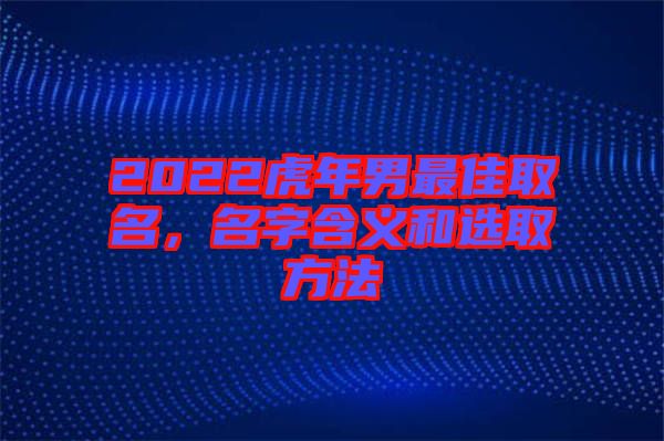 2022虎年男最佳取名，名字含義和選取方法