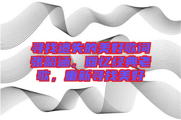 尋找遺失的美好歌詞張韶涵，回憶經(jīng)典老歌，重新尋找美好