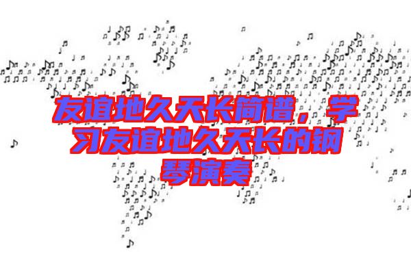 友誼地久天長簡譜，學(xué)習(xí)友誼地久天長的鋼琴演奏