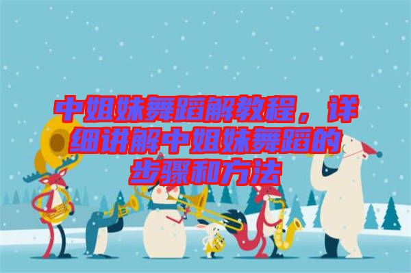 中姐妹舞蹈解教程，詳細(xì)講解中姐妹舞蹈的步驟和方法