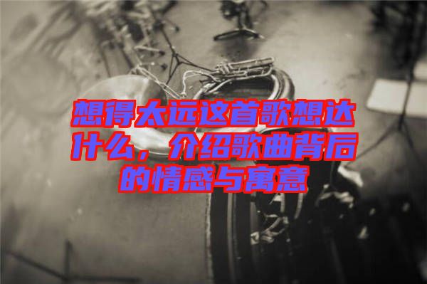 想得太遠(yuǎn)這首歌想達(dá)什么，介紹歌曲背后的情感與寓意