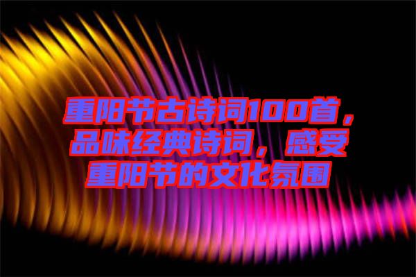 重陽節(jié)古詩詞100首，品味經(jīng)典詩詞，感受重陽節(jié)的文化氛圍
