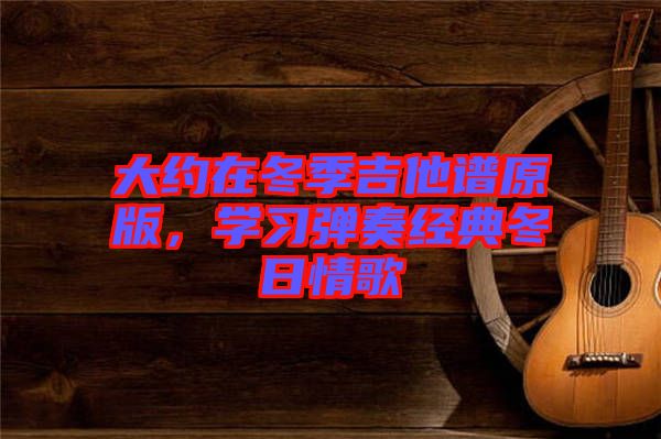 大約在冬季吉他譜原版，學(xué)習(xí)彈奏經(jīng)典冬日情歌