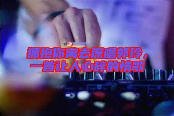擁抱你離去原唱郭玲，一首讓人心碎的情歌