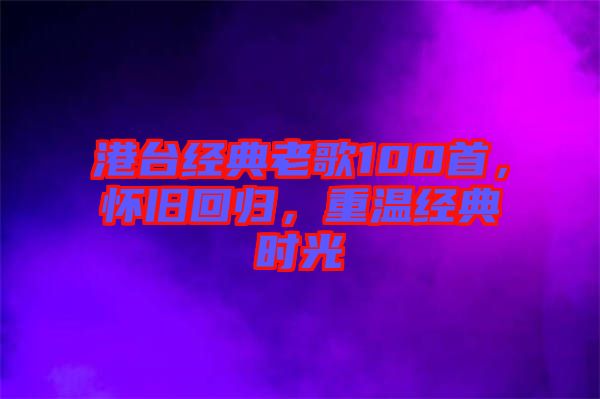 港臺(tái)經(jīng)典老歌100首，懷舊回歸，重溫經(jīng)典時(shí)光