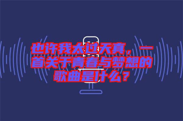也許我太過(guò)天真，一首關(guān)于青春與夢(mèng)想的歌曲是什么？