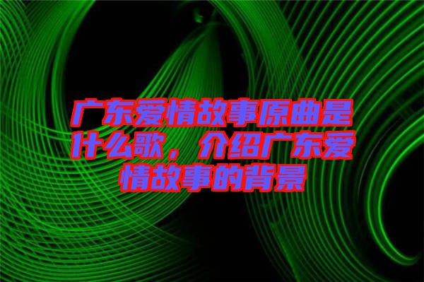 廣東愛情故事原曲是什么歌，介紹廣東愛情故事的背景
