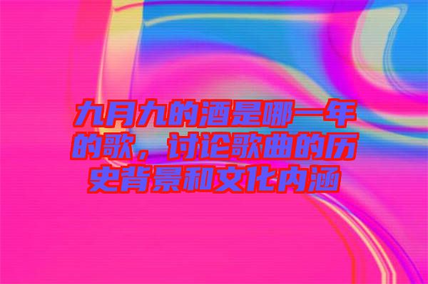 九月九的酒是哪一年的歌，討論歌曲的歷史背景和文化內(nèi)涵