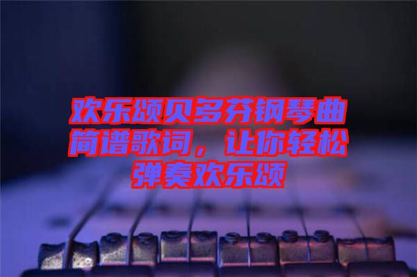 歡樂頌貝多芬鋼琴曲簡譜歌詞，讓你輕松彈奏歡樂頌