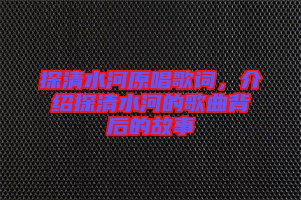 探清水河原唱歌詞，介紹探清水河的歌曲背后的故事