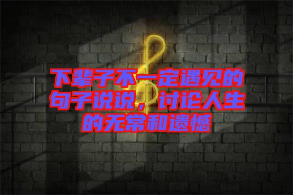下輩子不一定遇見(jiàn)的句子說(shuō)說(shuō)，討論人生的無(wú)常和遺憾