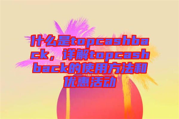 什么是topcashback，詳解topcashback的使用方法和優(yōu)惠活動