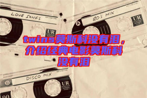 twins莫斯科沒(méi)有淚，介紹經(jīng)典電影莫斯科沒(méi)有淚