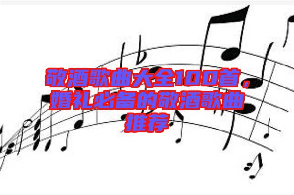 敬酒歌曲大全100首，婚禮必備的敬酒歌曲推薦