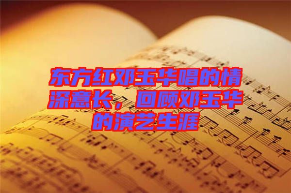 東方紅鄧玉華唱的情深意長(zhǎng)，回顧?quán)囉袢A的演藝生涯