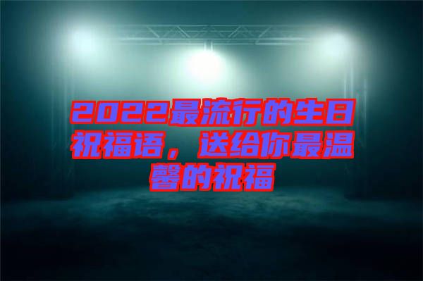 2022最流行的生日祝福語(yǔ)，送給你最溫馨的祝福