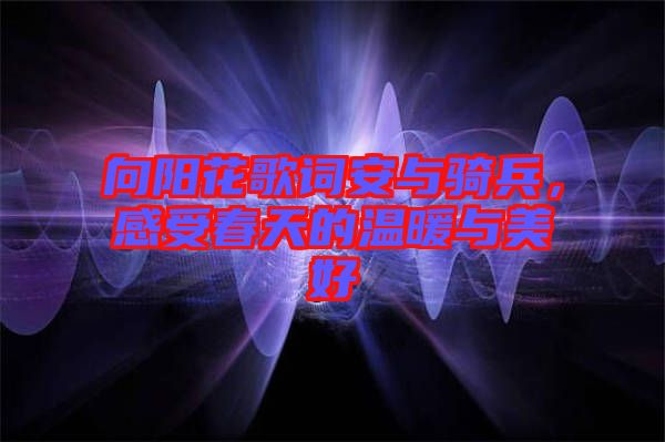 向陽花歌詞安與騎兵，感受春天的溫暖與美好