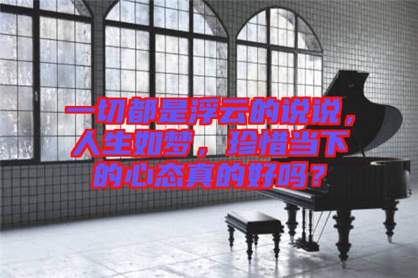一切都是浮云的說說，人生如夢，珍惜當下的心態(tài)真的好嗎？