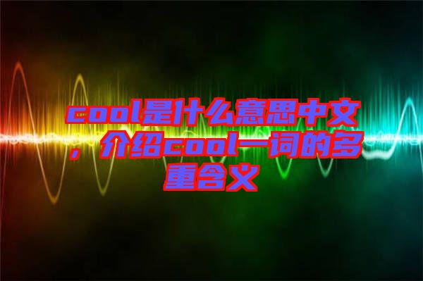 cool是什么意思中文，介紹cool一詞的多重含義