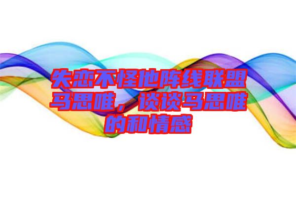 失戀不怪他陣線聯(lián)盟馬思唯，談?wù)勸R思唯的和情感