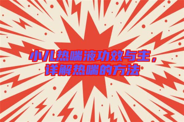 小兒熱喘液功效與主，詳解熱喘的方法