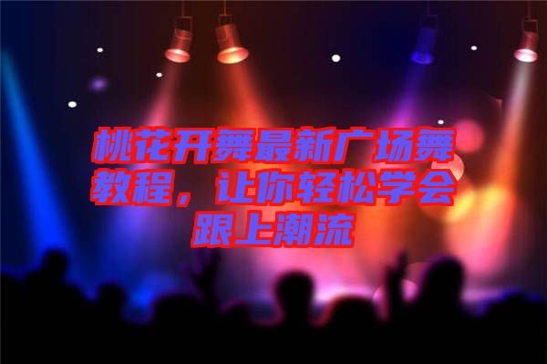 桃花開(kāi)舞最新廣場(chǎng)舞教程，讓你輕松學(xué)會(huì)跟上潮流