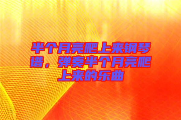 半個月亮爬上來鋼琴譜，彈奏半個月亮爬上來的樂曲
