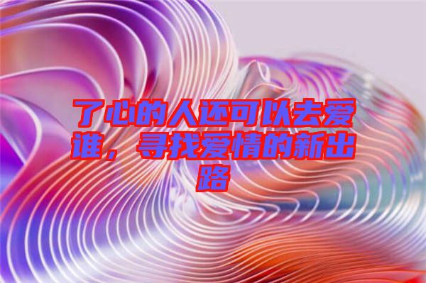了心的人還可以去愛(ài)誰(shuí)，尋找愛(ài)情的新出路