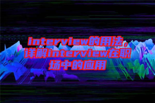 interview的用法，詳解interview在職場中的應(yīng)用