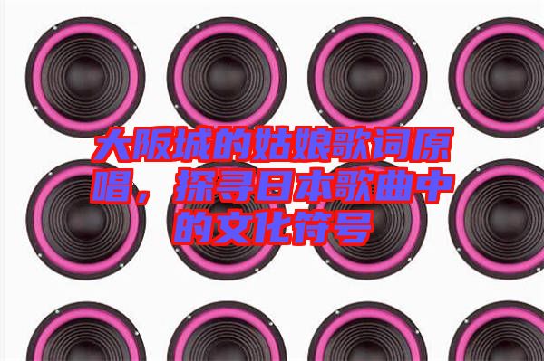 大阪城的姑娘歌詞原唱，探尋日本歌曲中的文化符號(hào)