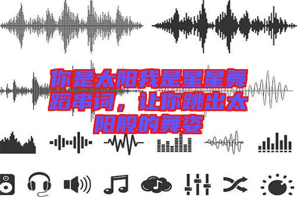 你是太陽我是星星舞蹈串詞，讓你跳出太陽般的舞姿