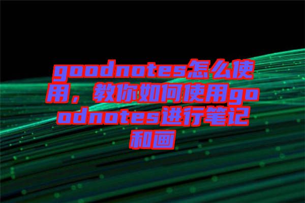 goodnotes怎么使用，教你如何使用goodnotes進行筆記和畫