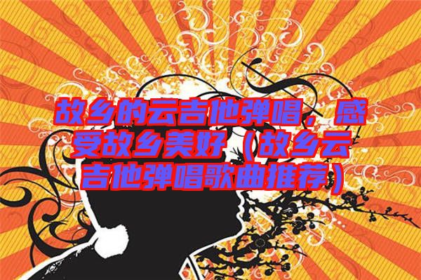 故鄉(xiāng)的云吉他彈唱，感受故鄉(xiāng)美好（故鄉(xiāng)云吉他彈唱歌曲推薦）