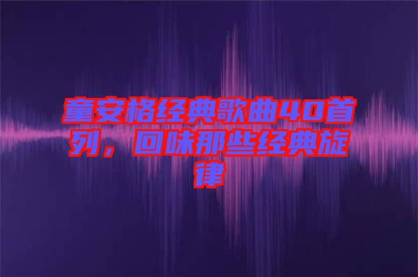 童安格經(jīng)典歌曲40首列，回味那些經(jīng)典旋律