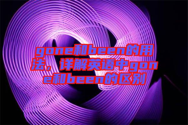 gone和been的用法，詳解英語中g(shù)one和been的區(qū)別