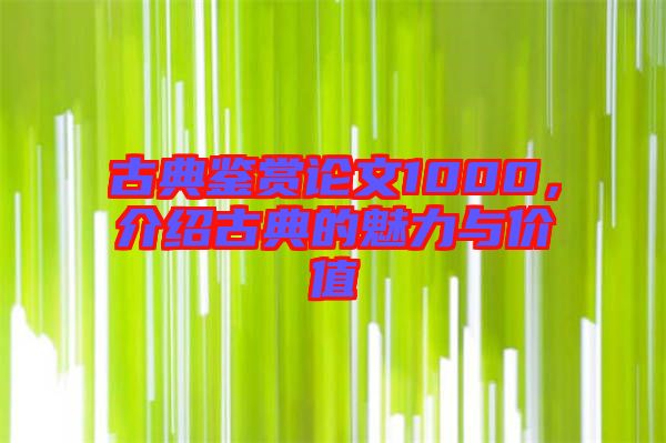 古典鑒賞論文1000，介紹古典的魅力與價(jià)值