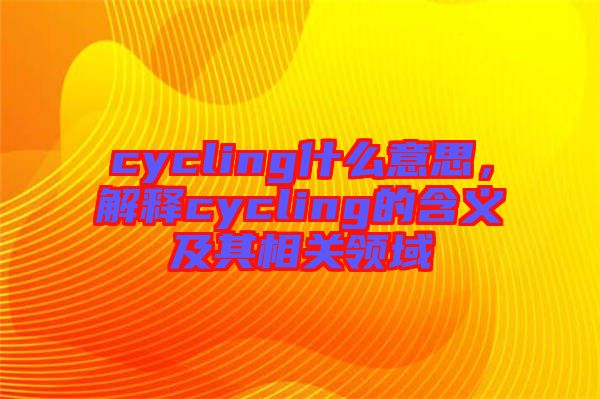 cycling什么意思，解釋cycling的含義及其相關(guān)領(lǐng)域