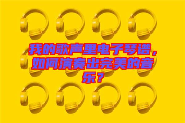 我的歌聲里電子琴譜，如何演奏出完美的音樂？