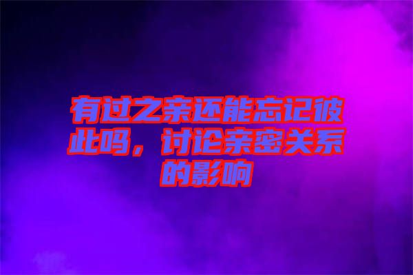 有過之親還能忘記彼此嗎，討論親密關(guān)系的影響
