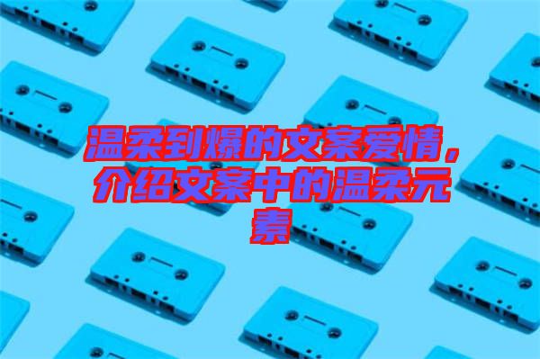 溫柔到爆的文案愛情，介紹文案中的溫柔元素