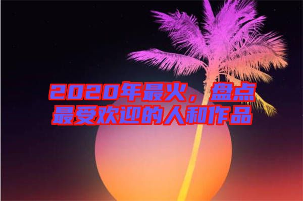 2020年最火，盤點(diǎn)最受歡迎的人和作品