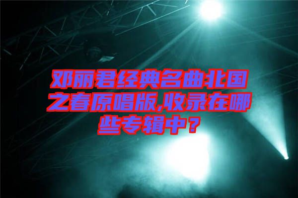 鄧麗君經(jīng)典名曲北國(guó)之春原唱版,收錄在哪些專輯中？