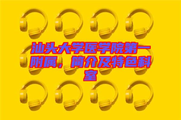 汕頭大學醫(yī)學院第一附屬，簡介及特色科室