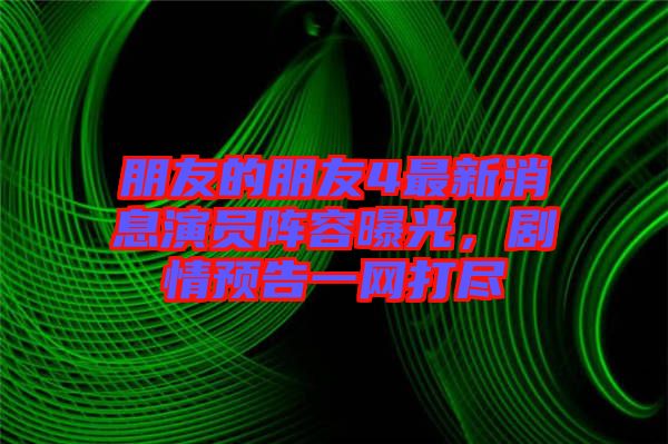 朋友的朋友4最新消息演員陣容曝光，劇情預(yù)告一網(wǎng)打盡