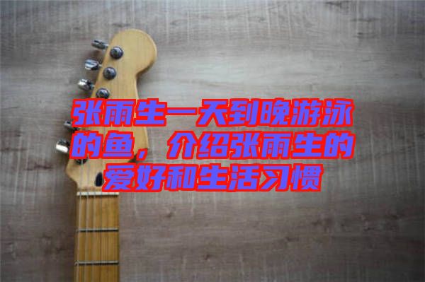 張雨生一天到晚游泳的魚，介紹張雨生的愛好和生活習(xí)慣