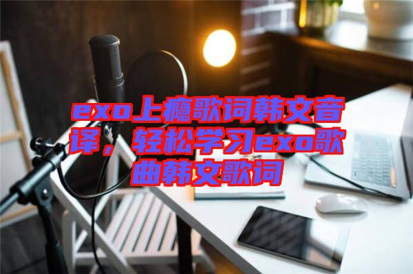 exo上癮歌詞韓文音譯，輕松學(xué)習(xí)exo歌曲韓文歌詞