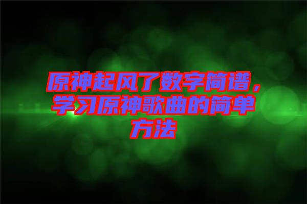 原神起風(fēng)了數(shù)字簡(jiǎn)譜，學(xué)習(xí)原神歌曲的簡(jiǎn)單方法