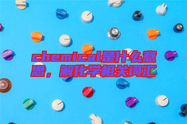 chemical是什么意思，解化學(xué)相關(guān)詞匯
